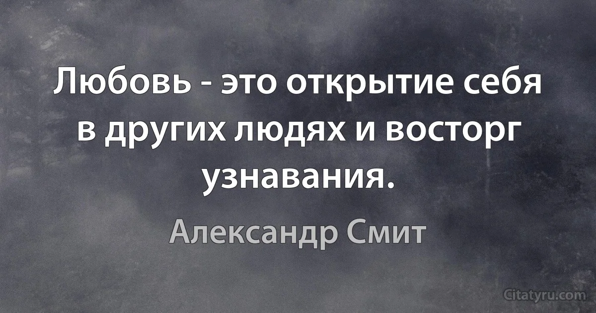 Любовь - это открытие себя в других людях и восторг узнавания. (Александр Смит)