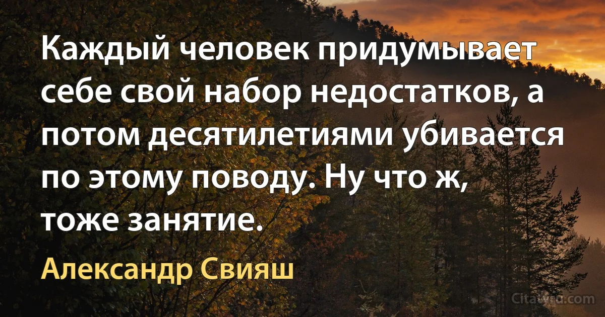 Каждый человек придумывает себе свой набор недостатков, а потом десятилетиями убивается по этому поводу. Ну что ж, тоже занятие. (Александр Свияш)