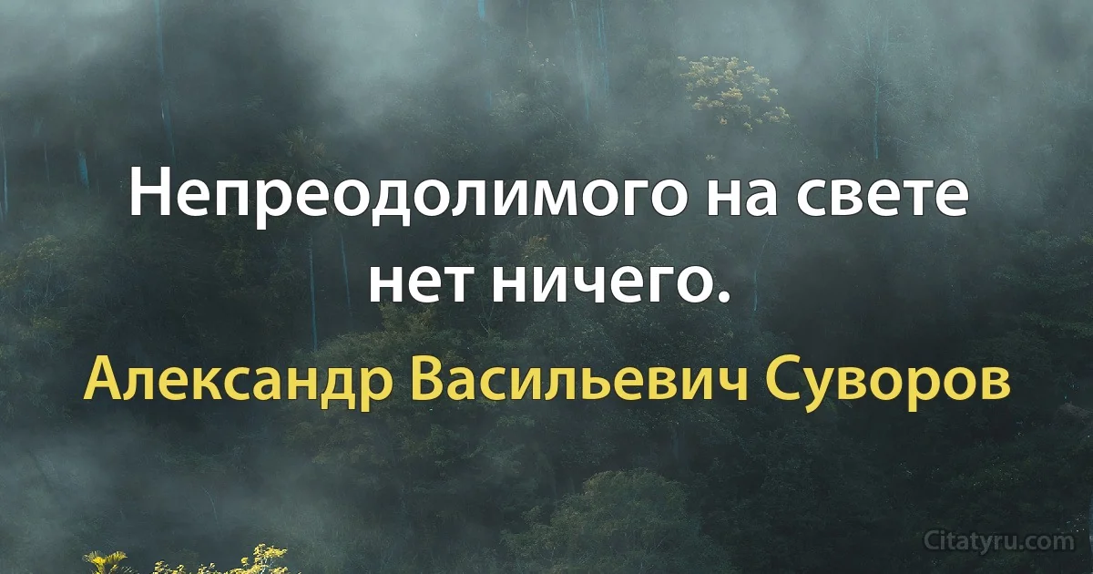 Непреодолимого на свете нет ничего. (Александр Васильевич Суворов)