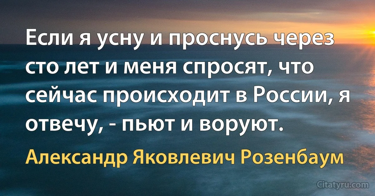 Если я усну и проснусь через сто лет и меня спросят, что сейчас происходит в России, я отвечу, - пьют и воруют. (Александр Яковлевич Розенбаум)