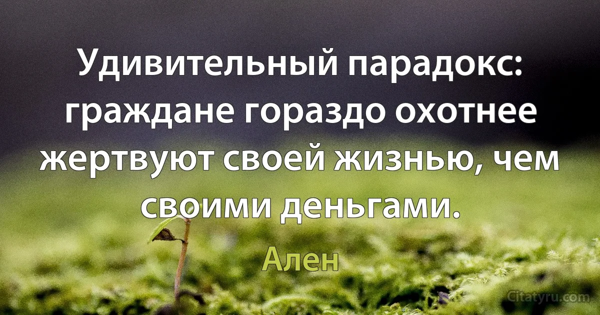 Удивительный парадокс: граждане гораздо охотнее жертвуют своей жизнью, чем своими деньгами. (Ален)