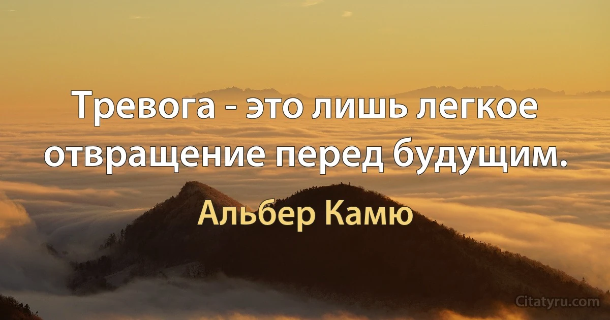 Тревога - это лишь легкое отвращение перед будущим. (Альбер Камю)