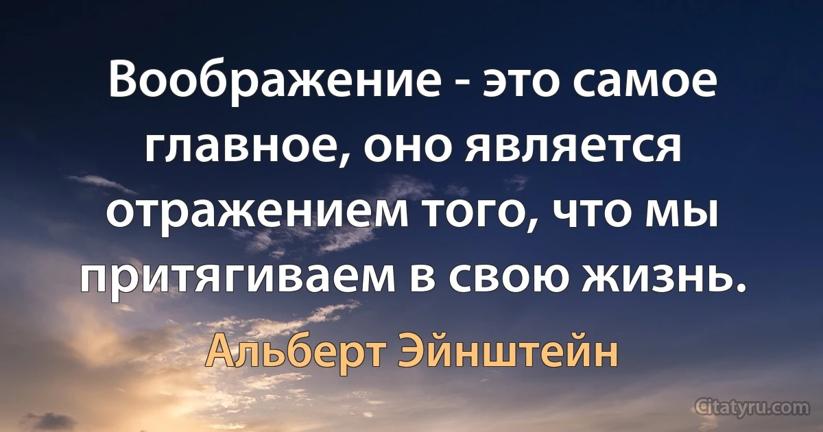 Воображение - это самое главное, оно является отражением того, что мы притягиваем в свою жизнь. (Альберт Эйнштейн)