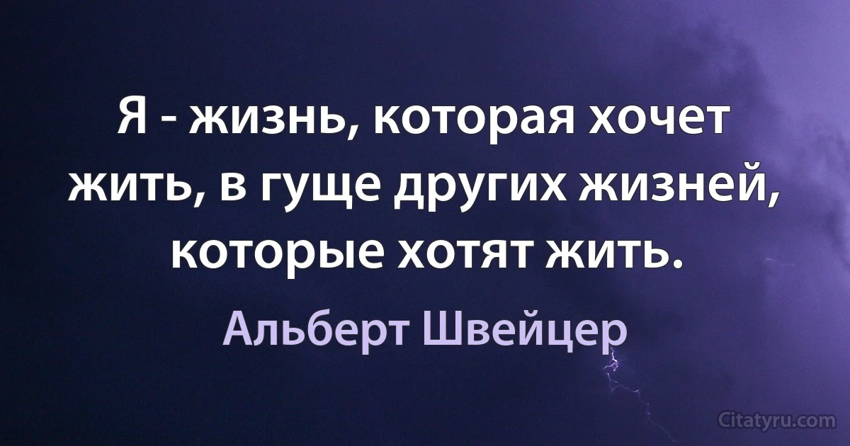 Я - жизнь, которая хочет жить, в гуще других жизней, которые хотят жить. (Альберт Швейцер)