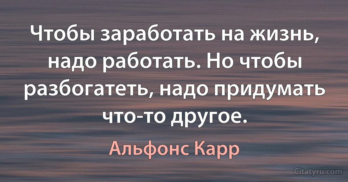 Чтобы заработать на жизнь, надо работать. Но чтобы разбогатеть, надо придумать что-то другое. (Альфонс Карр)