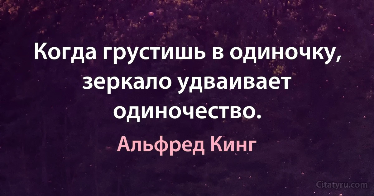 Когда грустишь в одиночку, зеркало удваивает одиночество. (Альфред Кинг)