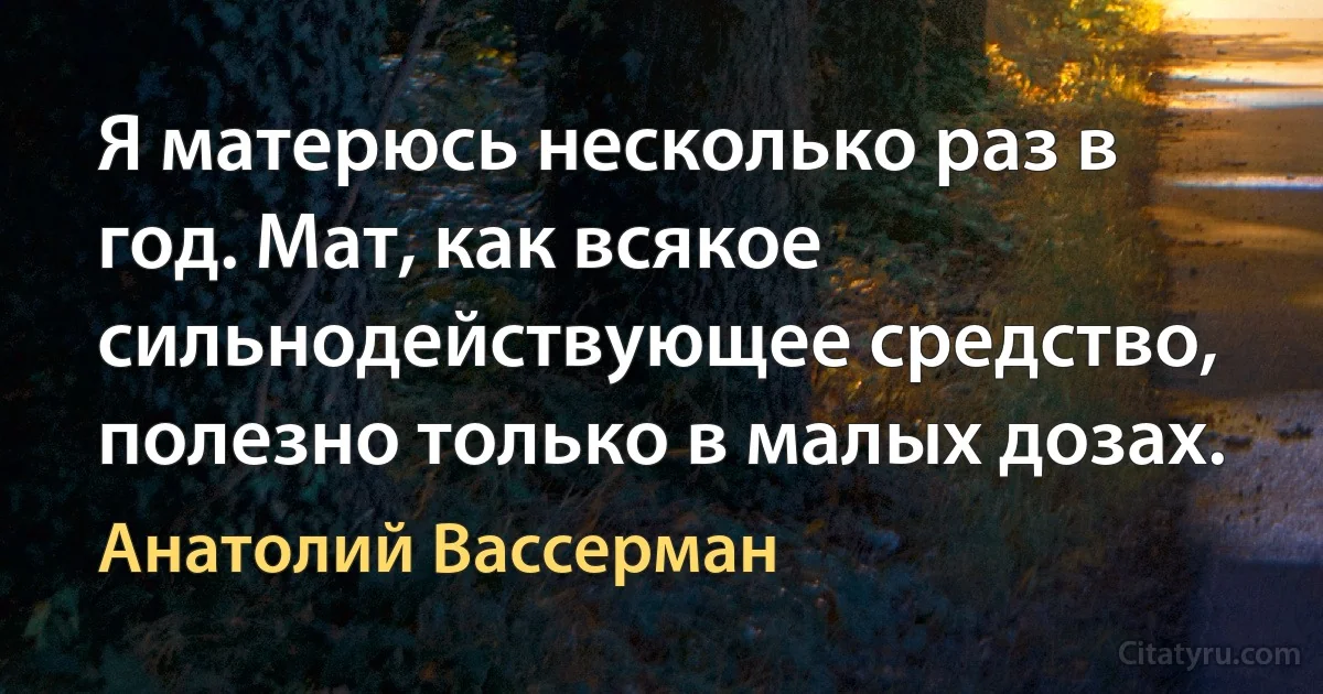 Я матерюсь несколько раз в год. Мат, как всякое сильнодействующее средство, полезно только в малых дозах. (Анатолий Вассерман)