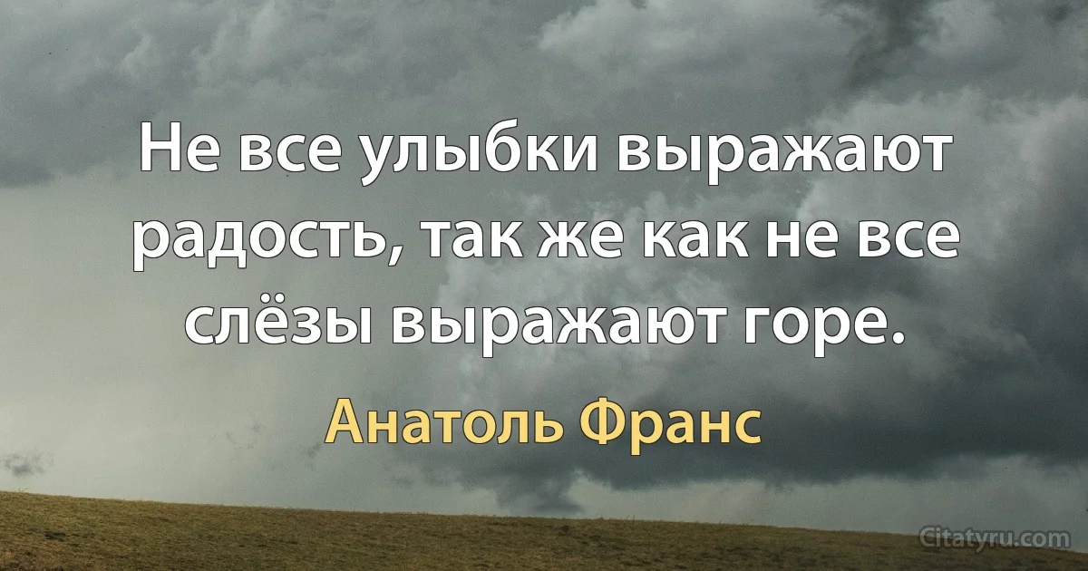 Не все улыбки выражают радость, так же как не все слёзы выражают горе. (Анатоль Франс)