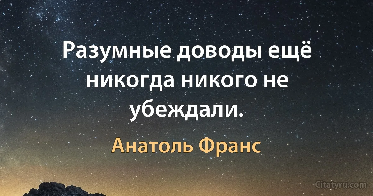 Разумные доводы ещё никогда никого не убеждали. (Анатоль Франс)