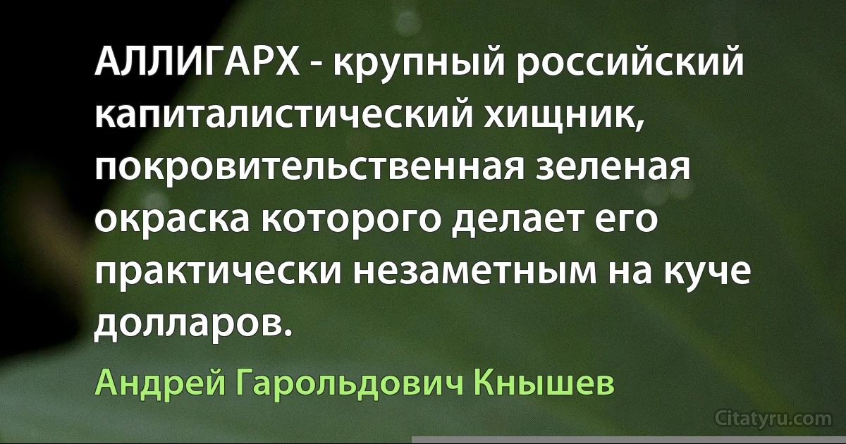 АЛЛИГАРХ - крупный российский капиталистический хищник, покровительственная зеленая окраска которого делает его практически незаметным на куче долларов. (Андрей Гарольдович Кнышев)