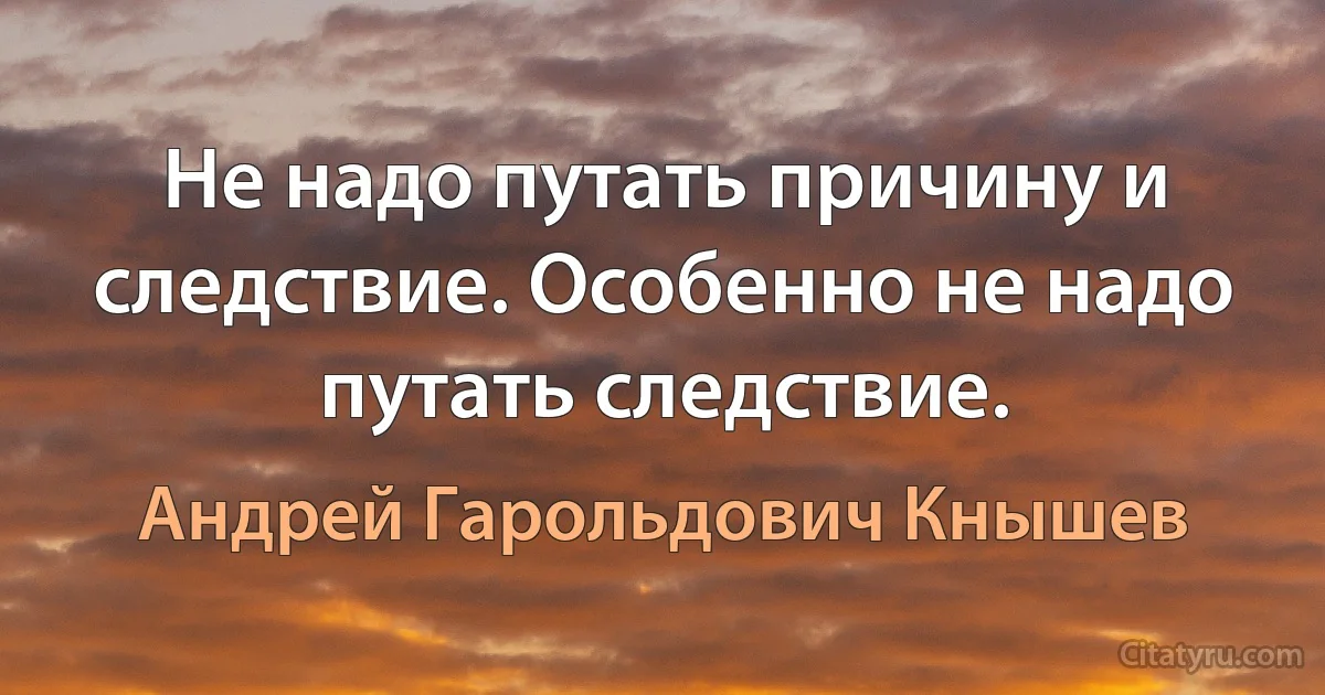 Не надо путать причину и следствие. Особенно не надо путать следствие. (Андрей Гарольдович Кнышев)