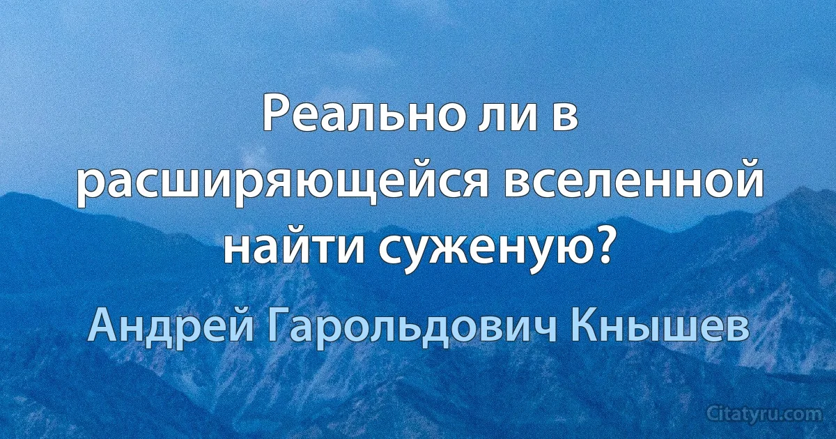 Реально ли в расширяющейся вселенной найти суженую? (Андрей Гарольдович Кнышев)