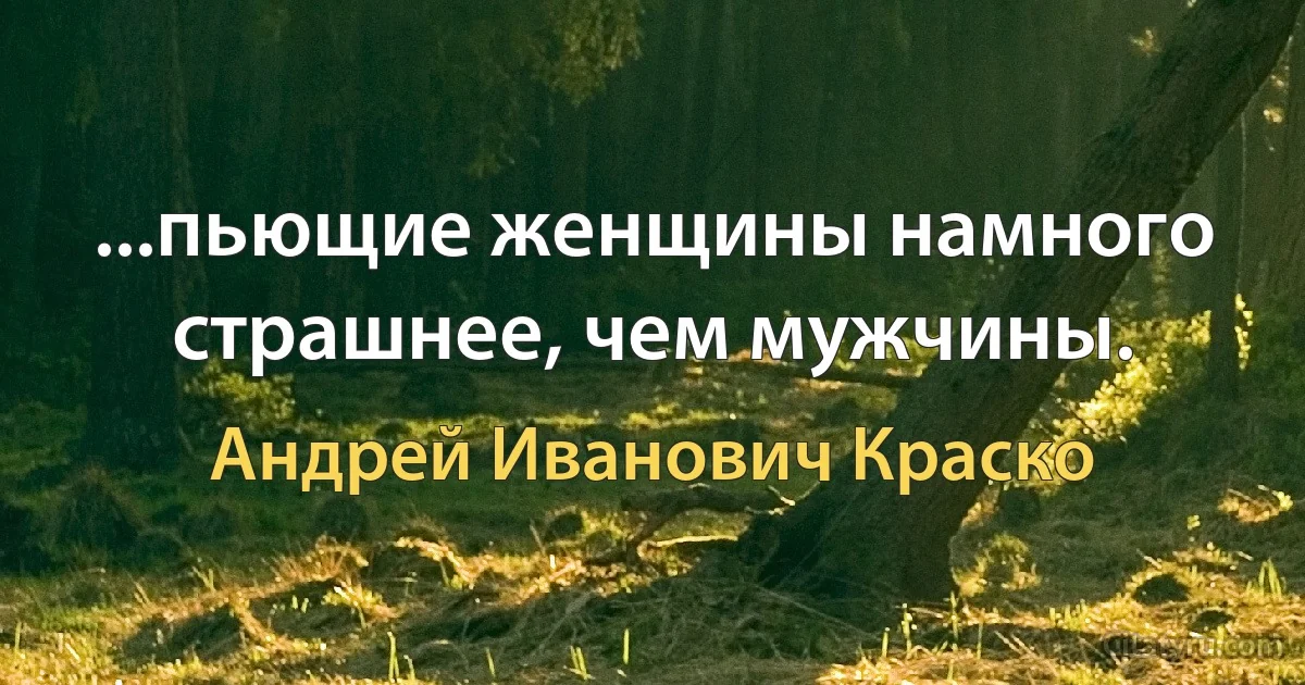 ...пьющие женщины намного страшнее, чем мужчины. (Андрей Иванович Краско)