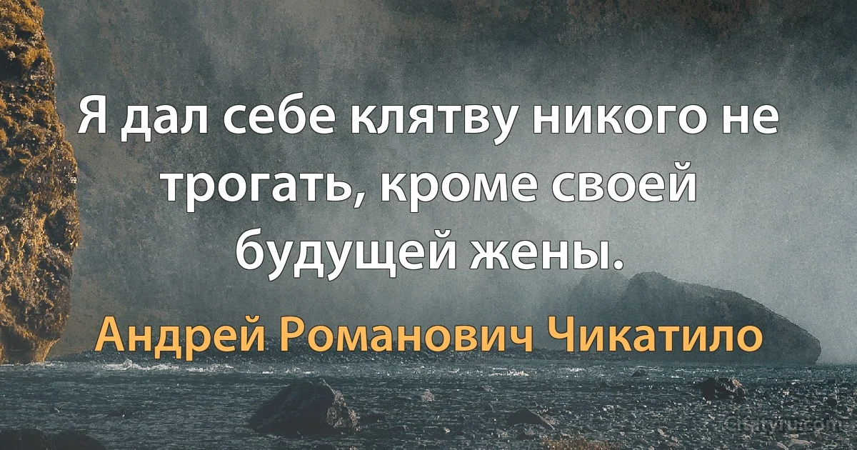 Я дал себе клятву никого не трогать, кроме своей будущей жены. (Андрей Романович Чикатило)