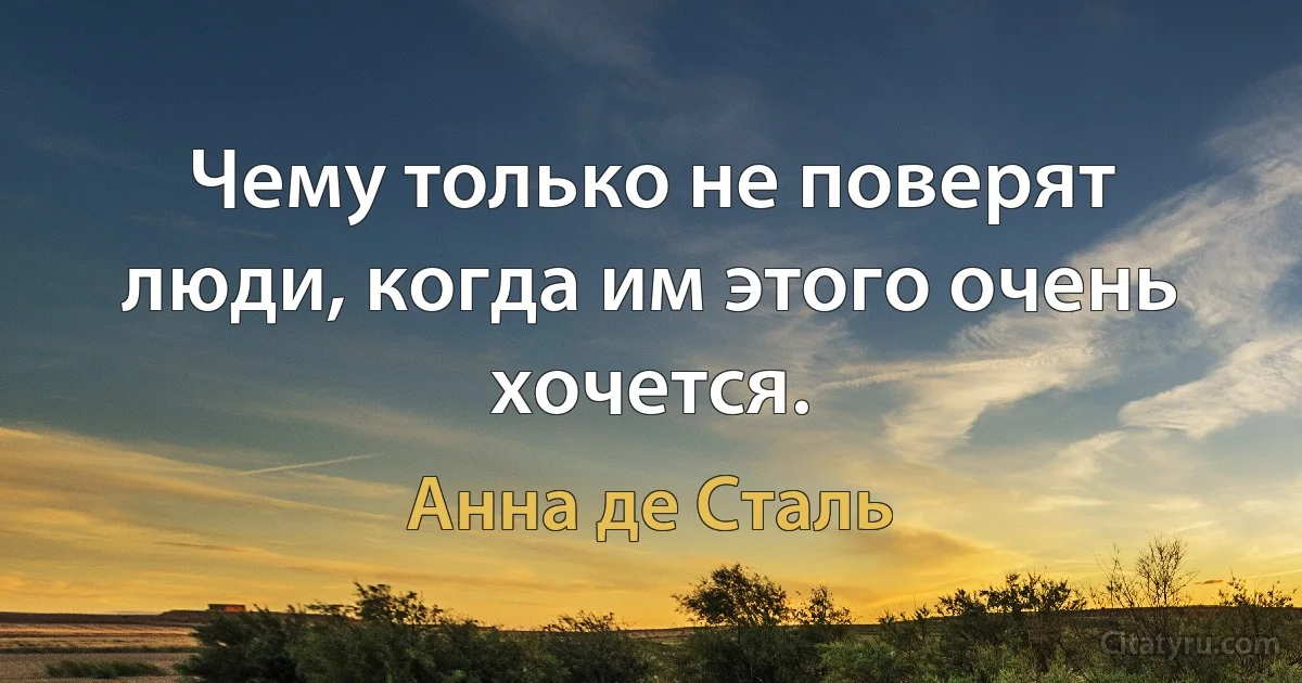 Чему только не поверят люди, когда им этого очень хочется. (Анна де Сталь)