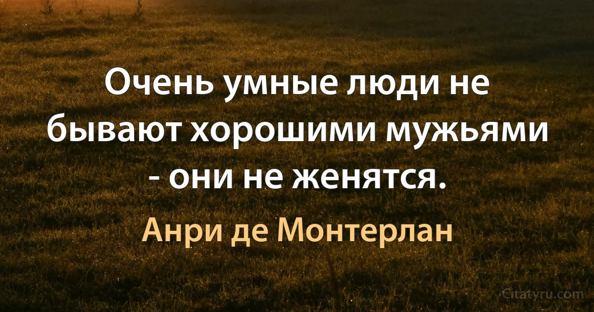 Очень умные люди не бывают хорошими мужьями - они не женятся. (Анри де Монтерлан)