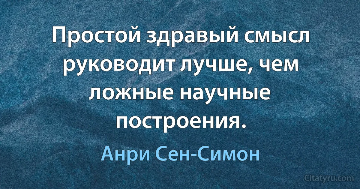 Простой здравый смысл руководит лучше, чем ложные научные построения. (Анри Сен-Симон)