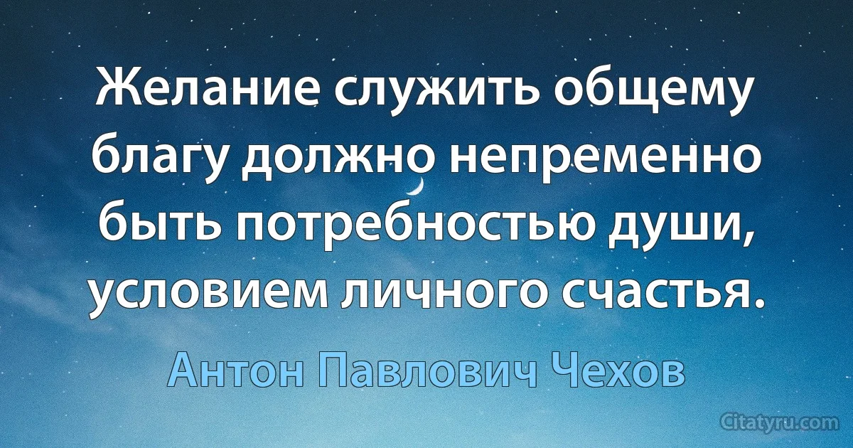 Желание служить общему благу должно непременно быть потребностью души, условием личного счастья. (Антон Павлович Чехов)