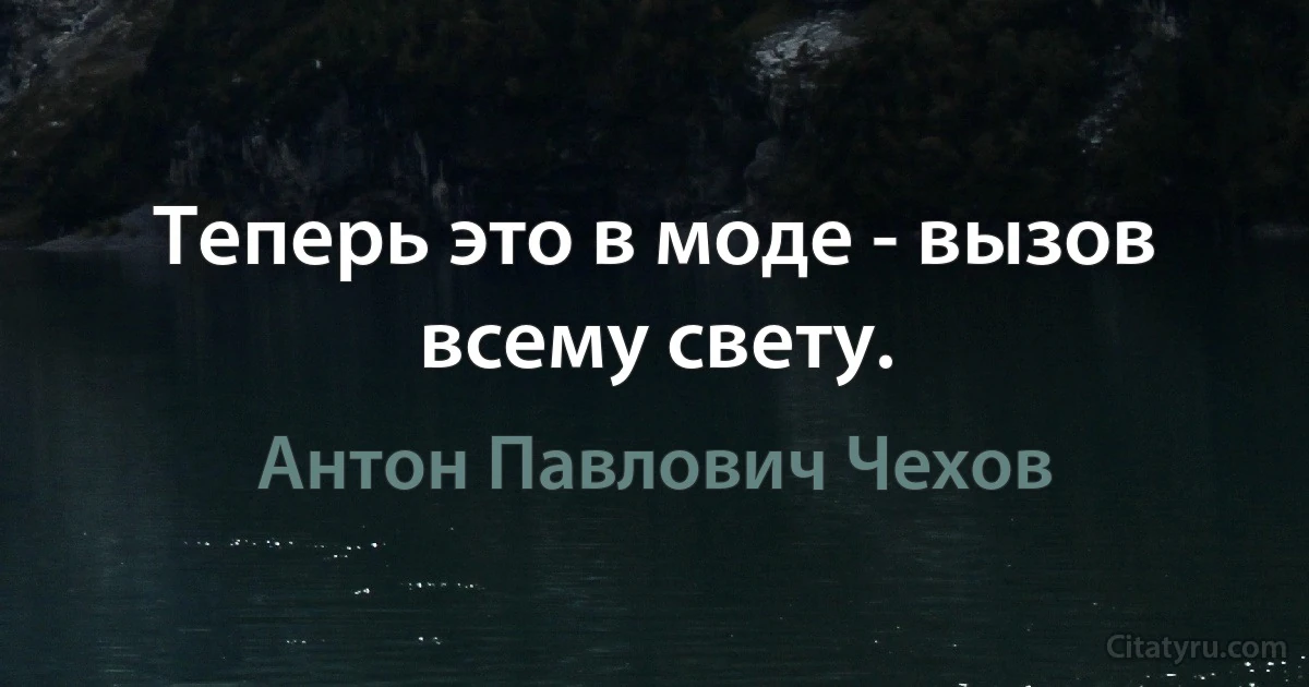 Теперь это в моде - вызов всему свету. (Антон Павлович Чехов)