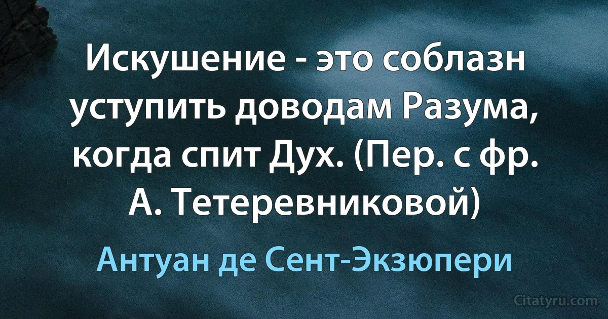 Искушение - это соблазн уступить доводам Разума, когда спит Дух. (Пер. с фр. А. Тетеревниковой) (Антуан де Сент-Экзюпери)