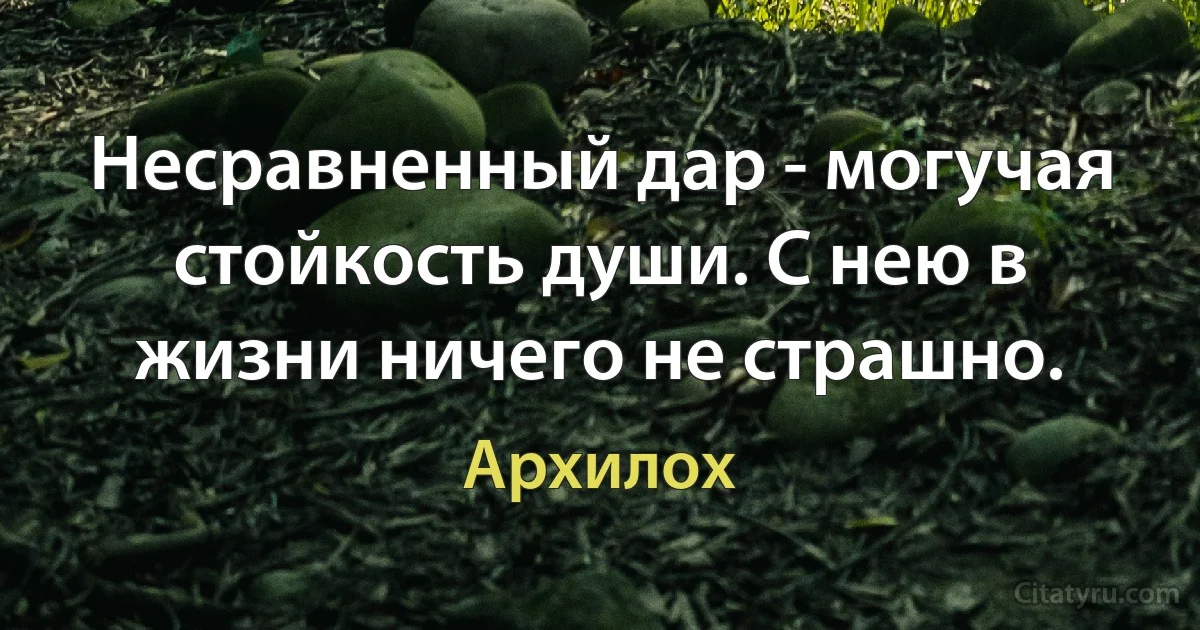 Несравненный дар - могучая стойкость души. С нею в жизни ничего не страшно. (Архилох)