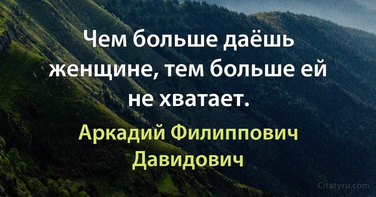 Чем больше даёшь женщине, тем больше ей не хватает. (Аркадий Филиппович Давидович)