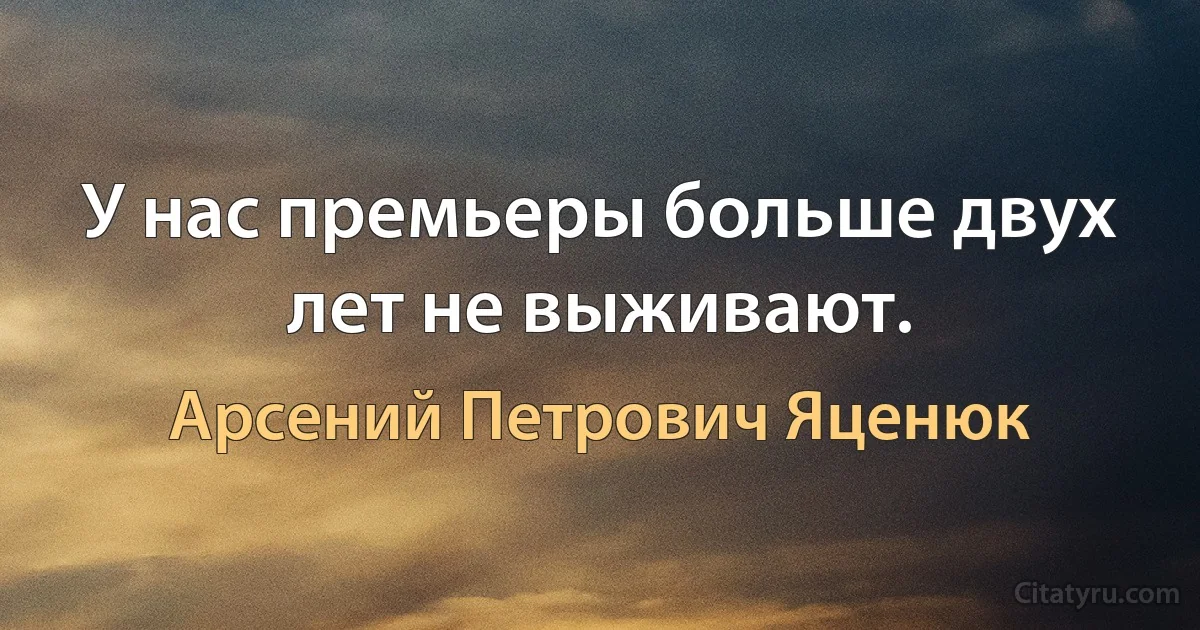 У нас премьеры больше двух лет не выживают. (Арсений Петрович Яценюк)