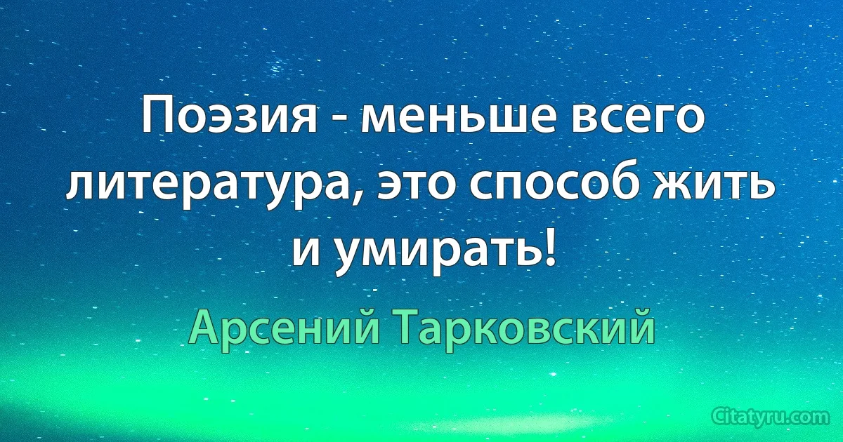 Поэзия - меньше всего литература, это способ жить и умирать! (Арсений Тарковский)