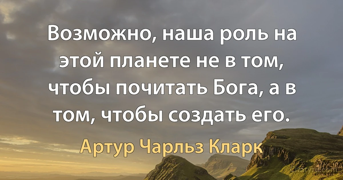 Возможно, наша роль на этой планете не в том, чтобы почитать Бога, а в том, чтобы создать его. (Артур Чарльз Кларк)