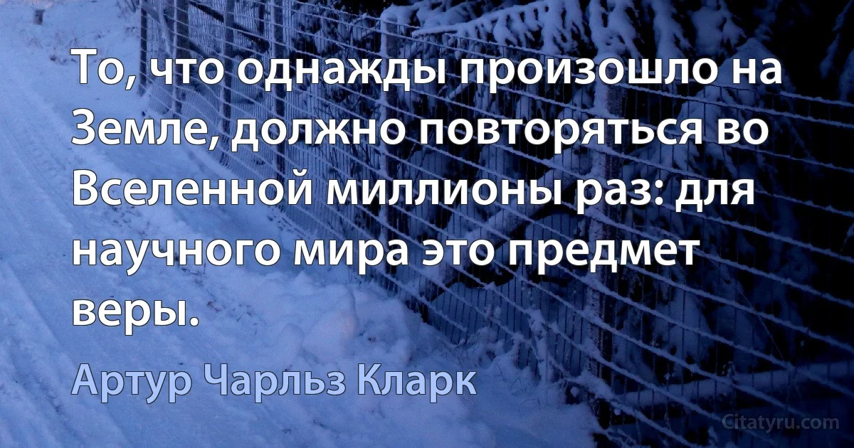 То, что однажды произошло на Земле, должно повторяться во Вселенной миллионы раз: для научного мира это предмет веры. (Артур Чарльз Кларк)