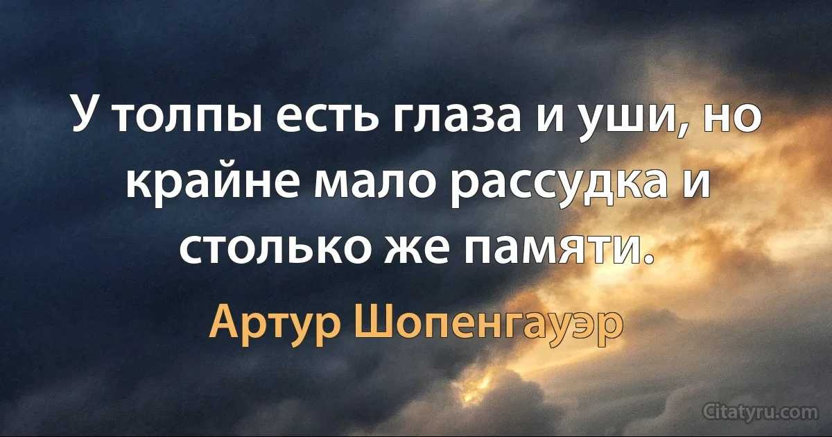 У толпы есть глаза и уши, но крайне мало рассудка и столько же памяти. (Артур Шопенгауэр)