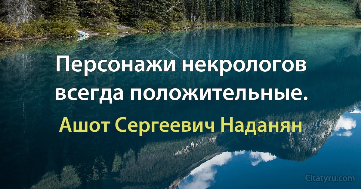 Персонажи некрологов всегда положительные. (Ашот Сергеевич Наданян)