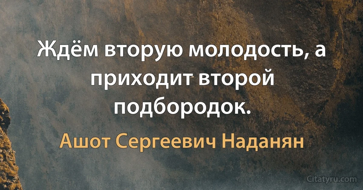 Ждём вторую молодость, а приходит второй подбородок. (Ашот Сергеевич Наданян)