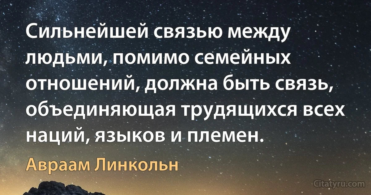 Сильнейшей связью между людьми, помимо семейных отношений, должна быть связь, объединяющая трудящихся всех наций, языков и племен. (Авраам Линкольн)