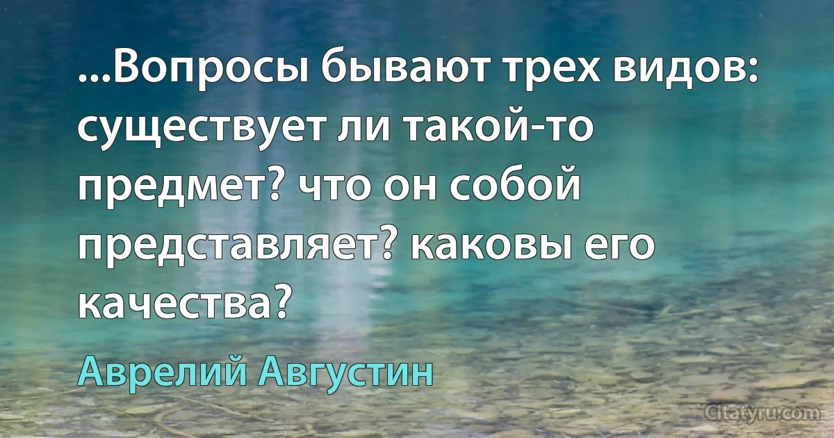 ...Вопросы бывают трех видов: существует ли такой-то предмет? что он собой представляет? каковы его качества? (Аврелий Августин)