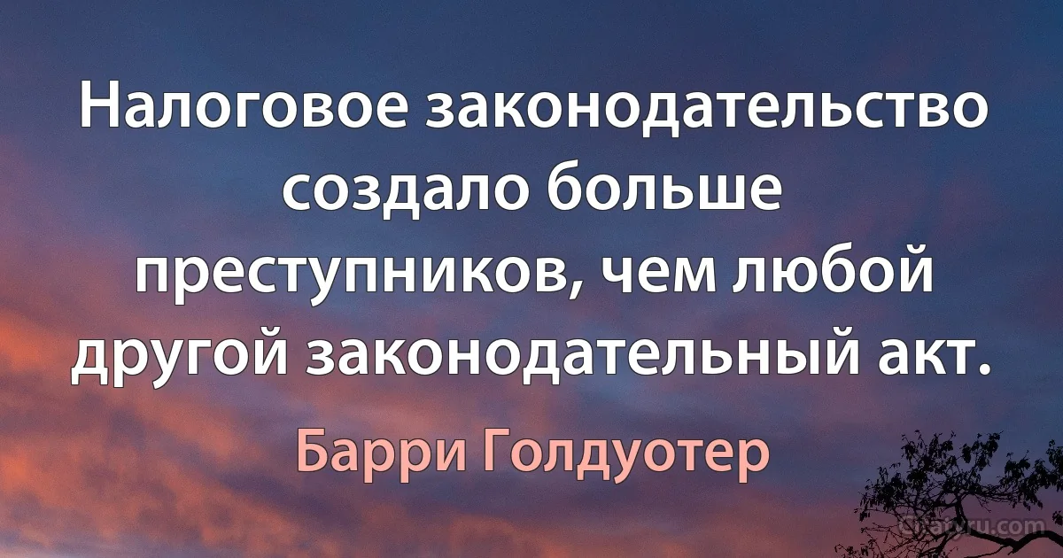 Налоговое законодательство создало больше преступников, чем любой другой законодательный акт. (Барри Голдуотер)