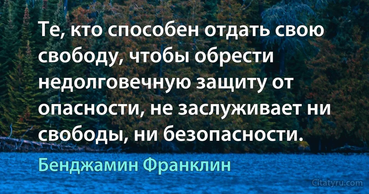 Те, кто способен отдать свою свободу, чтобы обрести недолговечную защиту от опасности, не заслуживает ни свободы, ни безопасности. (Бенджамин Франклин)