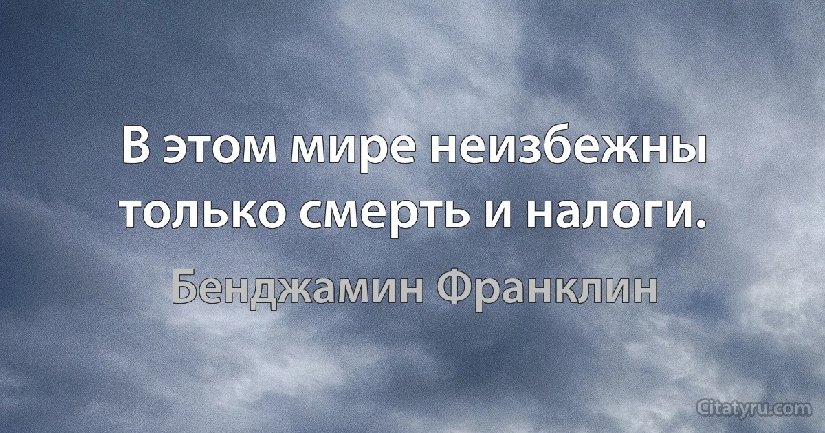 В этом мире неизбежны только смерть и налоги. (Бенджамин Франклин)