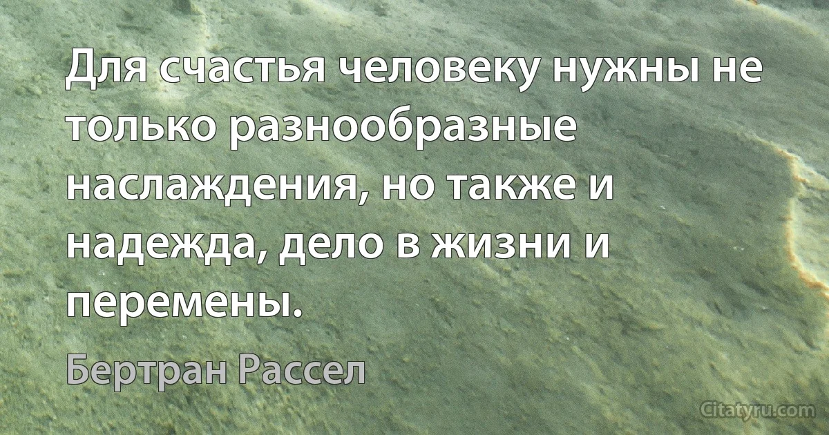 Для счастья человеку нужны не только разнообразные наслаждения, но также и надежда, дело в жизни и перемены. (Бертран Рассел)