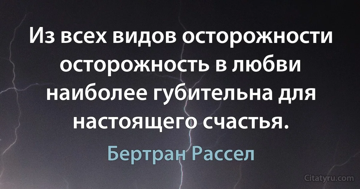 Из всех видов осторожности осторожность в любви наиболее губительна для настоящего счастья. (Бертран Рассел)