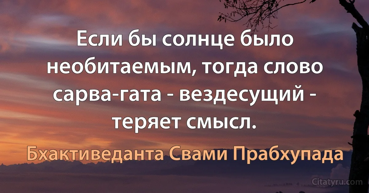 Если бы солнце было необитаемым, тогда слово сарва-гата - вездесущий - теряет смысл. (Бхактиведанта Свами Прабхупада)