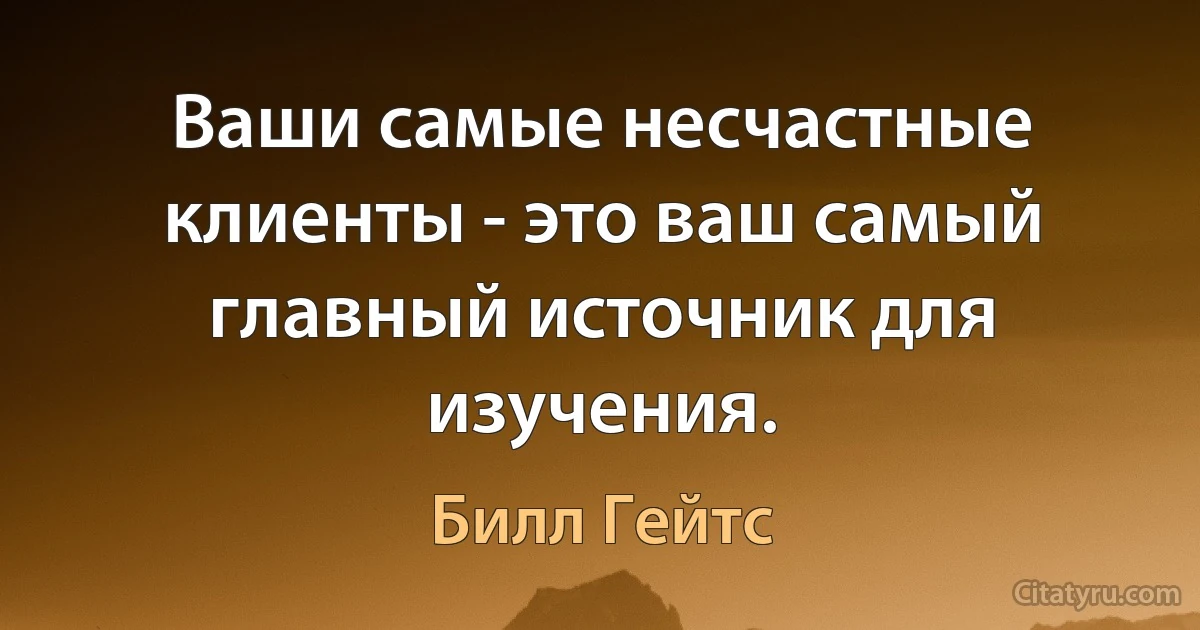 Ваши самые несчастные клиенты - это ваш самый главный источник для изучения. (Билл Гейтс)