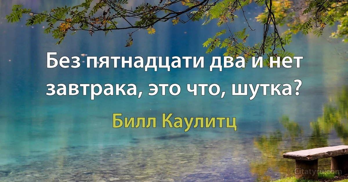 Без пятнадцати два и нет завтрака, это что, шутка? (Билл Каулитц)