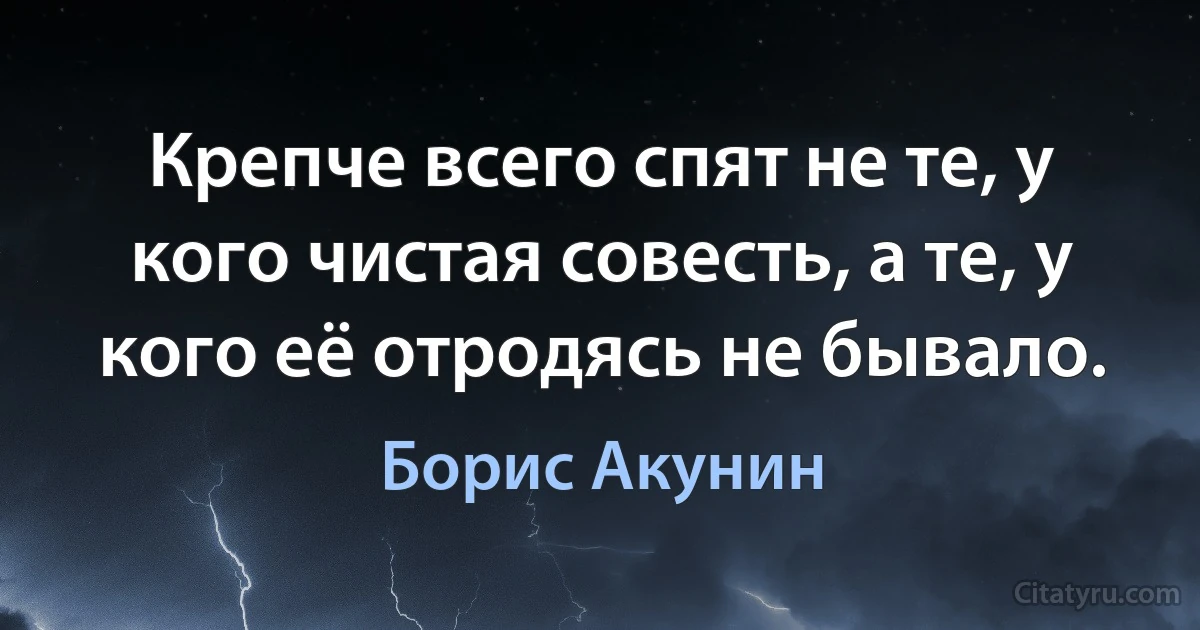 Крепче всего спят не те, у кого чистая совесть, а те, у кого её отродясь не бывало. (Борис Акунин)