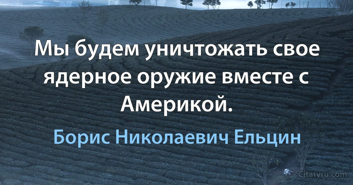 Мы будем уничтожать свое ядерное оружие вместе с Америкой. (Борис Николаевич Ельцин)