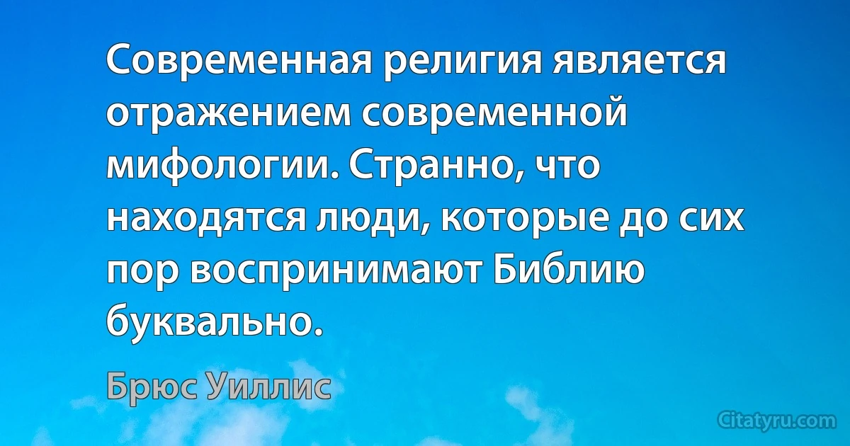 Современная религия является отражением современной мифологии. Странно, что находятся люди, которые до сих пор воспринимают Библию буквально. (Брюс Уиллис)