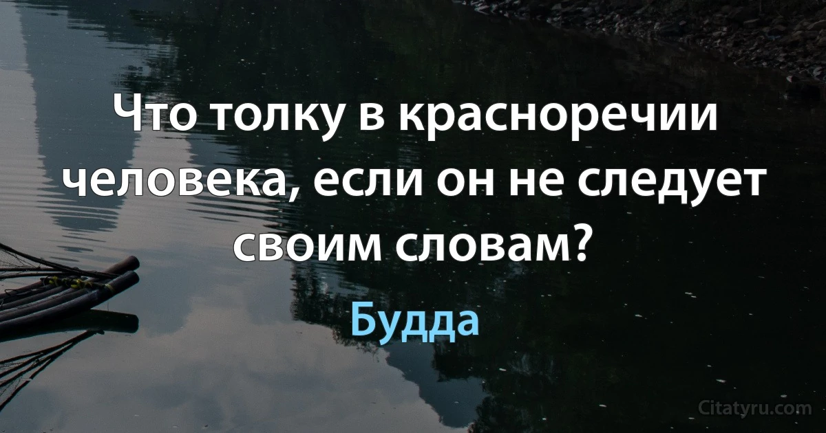 Что толку в красноречии человека, если он не следует своим словам? (Будда)