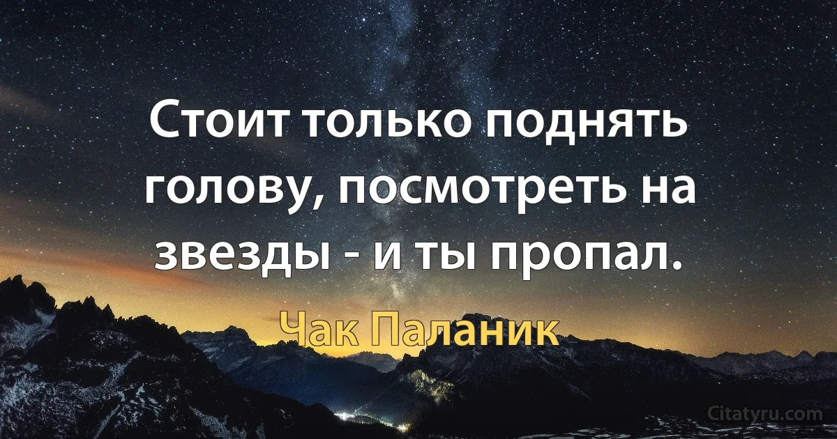 Стоит только поднять голову, посмотреть на звезды - и ты пропал. (Чак Паланик)