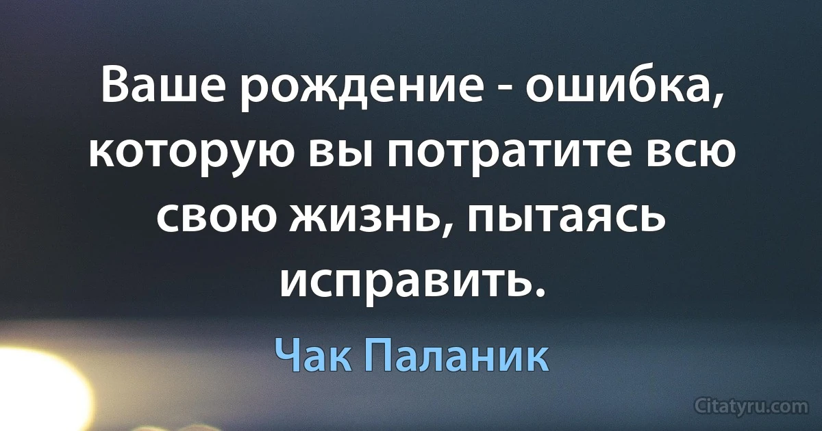 Ваше рождение - ошибка, которую вы потратите всю свою жизнь, пытаясь исправить. (Чак Паланик)