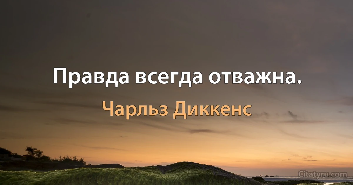 Правда всегда отважна. (Чарльз Диккенс)